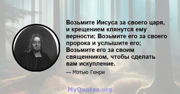 Возьмите Иисуса за своего царя, и крещением клянутся ему верности; Возьмите его за своего пророка и услышите его; Возьмите его за своим священником, чтобы сделать вам искупление.