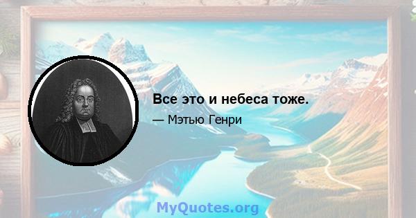 Все это и небеса тоже.