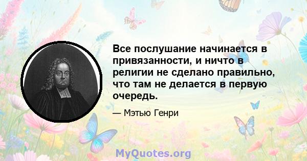 Все послушание начинается в привязанности, и ничто в религии не сделано правильно, что там не делается в первую очередь.