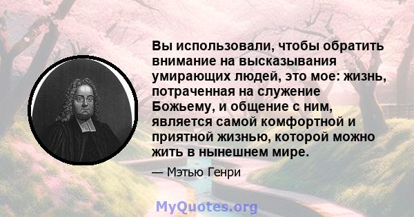 Вы использовали, чтобы обратить внимание на высказывания умирающих людей, это мое: жизнь, потраченная на служение Божьему, и общение с ним, является самой комфортной и приятной жизнью, которой можно жить в нынешнем мире.