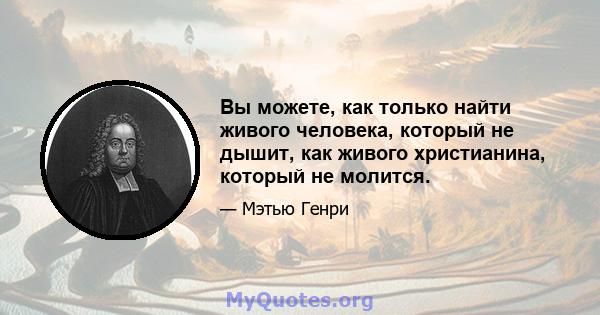 Вы можете, как только найти живого человека, который не дышит, как живого христианина, который не молится.