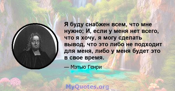 Я буду снабжен всем, что мне нужно; И, если у меня нет всего, что я хочу, я могу сделать вывод, что это либо не подходит для меня, либо у меня будет это в свое время.