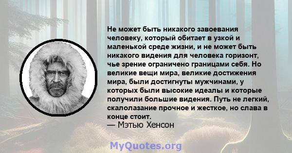 Не может быть никакого завоевания человеку, который обитает в узкой и маленькой среде жизни, и не может быть никакого видения для человека горизонт, чье зрение ограничено границами себя. Но великие вещи мира, великие