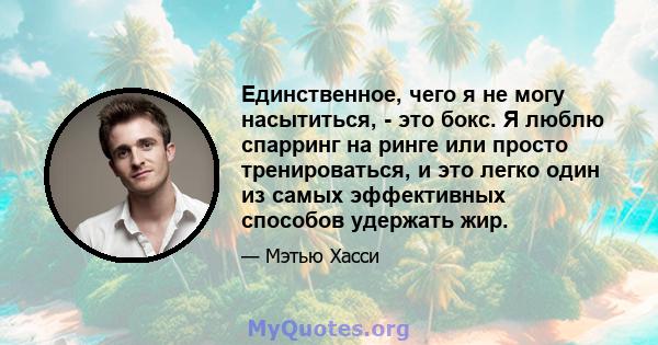 Единственное, чего я не могу насытиться, - это бокс. Я люблю спарринг на ринге или просто тренироваться, и это легко один из самых эффективных способов удержать жир.