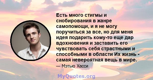 Есть много стигмы и снобирования в жанре самопомощи, и я не могу поручиться за все, но для меня идея подарить кому-то еще дар вдохновения и заставить его чувствовать себя страстными и способными в области Их жизнь -