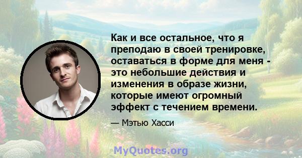 Как и все остальное, что я преподаю в своей тренировке, оставаться в форме для меня - это небольшие действия и изменения в образе жизни, которые имеют огромный эффект с течением времени.