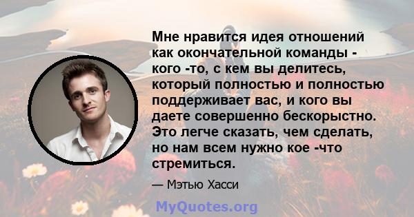 Мне нравится идея отношений как окончательной команды - кого -то, с кем вы делитесь, который полностью и полностью поддерживает вас, и кого вы даете совершенно бескорыстно. Это легче сказать, чем сделать, но нам всем