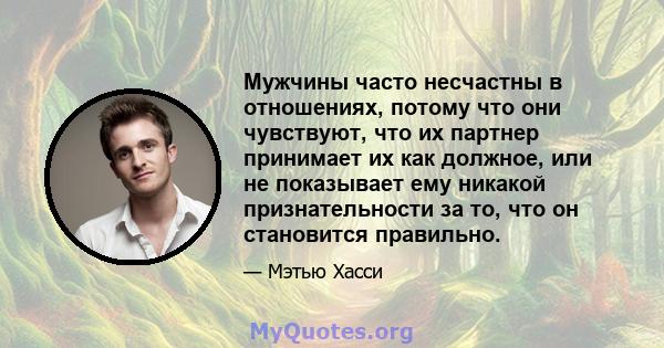 Мужчины часто несчастны в отношениях, потому что они чувствуют, что их партнер принимает их как должное, или не показывает ему никакой признательности за то, что он становится правильно.