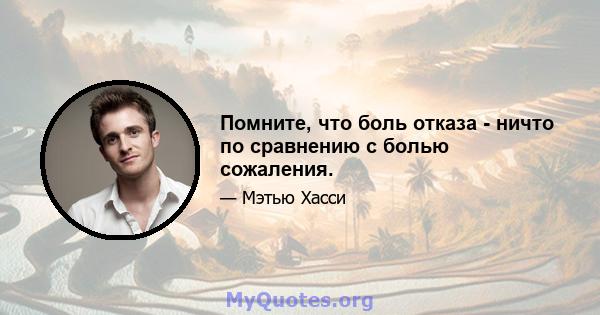 Помните, что боль отказа - ничто по сравнению с болью сожаления.