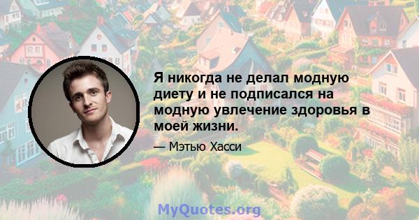 Я никогда не делал модную диету и не подписался на модную увлечение здоровья в моей жизни.