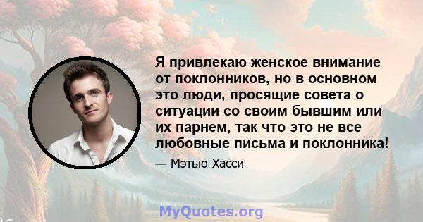 Я привлекаю женское внимание от поклонников, но в основном это люди, просящие совета о ситуации со своим бывшим или их парнем, так что это не все любовные письма и поклонника!