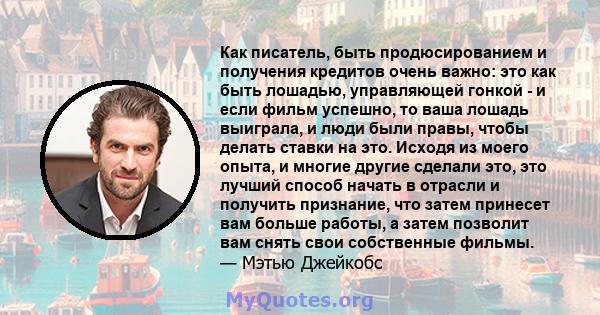 Как писатель, быть продюсированием и получения кредитов очень важно: это как быть лошадью, управляющей гонкой - и если фильм успешно, то ваша лошадь выиграла, и люди были правы, чтобы делать ставки на это. Исходя из