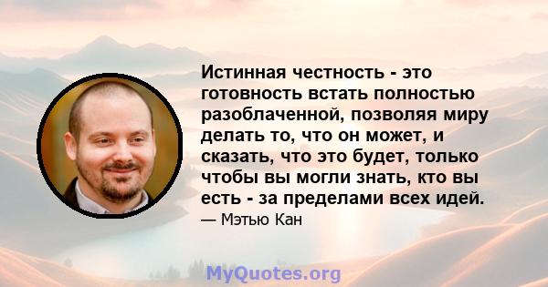 Истинная честность - это готовность встать полностью разоблаченной, позволяя миру делать то, что он может, и сказать, что это будет, только чтобы вы могли знать, кто вы есть - за пределами всех идей.