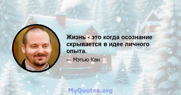 Жизнь - это когда осознание скрывается в идее личного опыта.