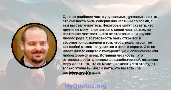 Одна из наиболее часто упускаемых духовных практик - это смелость быть совершенно честным со всеми, с кем вы сталкиваетесь. Некоторые могут сказать, что другие не могут справиться с своей честностью, но настоящая