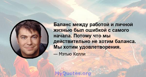 Баланс между работой и личной жизнью был ошибкой с самого начала. Потому что мы действительно не хотим баланса. Мы хотим удовлетворения.