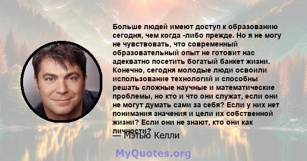 Больше людей имеют доступ к образованию сегодня, чем когда -либо прежде. Но я не могу не чувствовать, что современный образовательный опыт не готовит нас адекватно посетить богатый банкет жизни. Конечно, сегодня молодые 