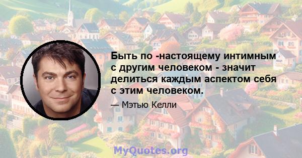 Быть по -настоящему интимным с другим человеком - значит делиться каждым аспектом себя с этим человеком.