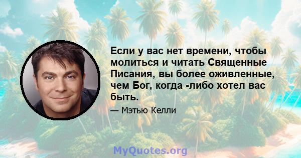 Если у вас нет времени, чтобы молиться и читать Священные Писания, вы более оживленные, чем Бог, когда -либо хотел вас быть.