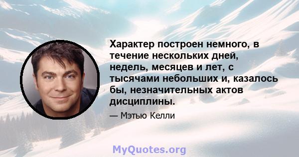 Характер построен немного, в течение нескольких дней, недель, месяцев и лет, с тысячами небольших и, казалось бы, незначительных актов дисциплины.