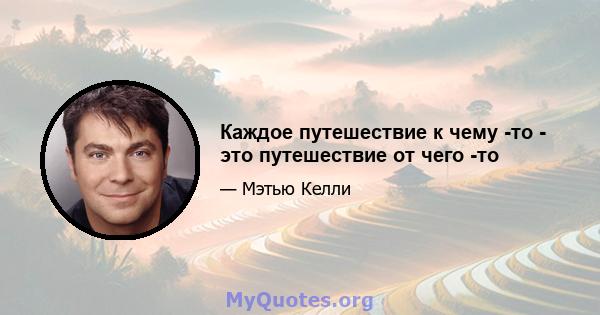 Каждое путешествие к чему -то - это путешествие от чего -то