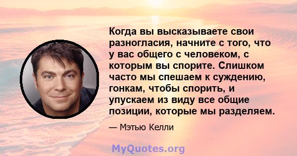 Когда вы высказываете свои разногласия, начните с того, что у вас общего с человеком, с которым вы спорите. Слишком часто мы спешаем к суждению, гонкам, чтобы спорить, и упускаем из виду все общие позиции, которые мы