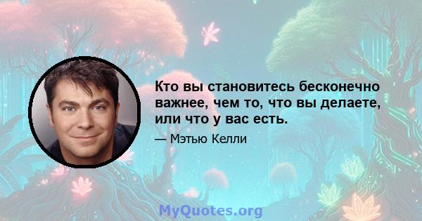 Кто вы становитесь бесконечно важнее, чем то, что вы делаете, или что у вас есть.