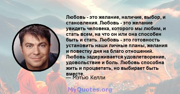 Любовь - это желание, наличие, выбор, и становления. Любовь - это желание увидеть человека, которого мы любим, и стать всем, на что он или она способен быть и стать. Любовь - это готовность установить наши личные планы, 