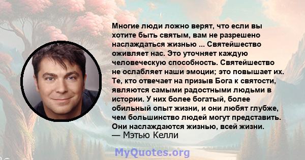 Многие люди ложно верят, что если вы хотите быть святым, вам не разрешено наслаждаться жизнью ... Святейшество оживляет нас. Это уточняет каждую человеческую способность. Святейшество не ослабляет наши эмоции; это