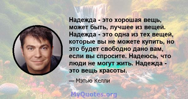 Надежда - это хорошая вещь, может быть, лучшее из вещей. Надежда - это одна из тех вещей, которые вы не можете купить, но это будет свободно дано вам, если вы спросите. Надеюсь, что люди не могут жить. Надежда - это