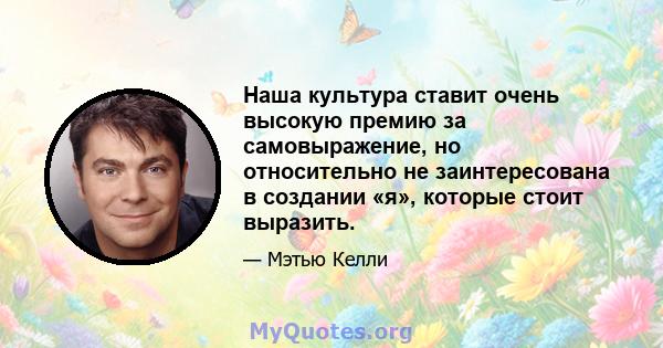 Наша культура ставит очень высокую премию за самовыражение, но относительно не заинтересована в создании «я», которые стоит выразить.