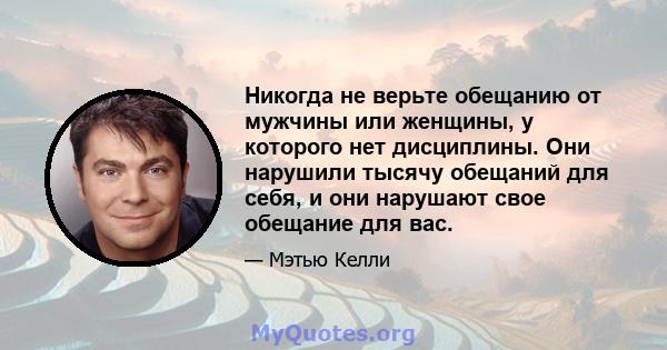 Никогда не верьте обещанию от мужчины или женщины, у которого нет дисциплины. Они нарушили тысячу обещаний для себя, и они нарушают свое обещание для вас.