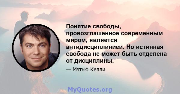 Понятие свободы, провозглашенное современным миром, является антидисциплинией. Но истинная свобода не может быть отделена от дисциплины.