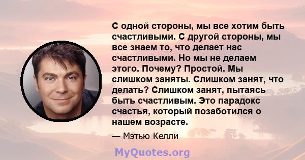 С одной стороны, мы все хотим быть счастливыми. С другой стороны, мы все знаем то, что делает нас счастливыми. Но мы не делаем этого. Почему? Простой. Мы слишком заняты. Слишком занят, что делать? Слишком занят, пытаясь 