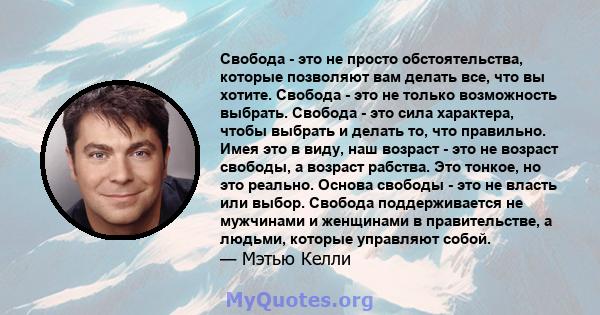 Свобода - это не просто обстоятельства, которые позволяют вам делать все, что вы хотите. Свобода - это не только возможность выбрать. Свобода - это сила характера, чтобы выбрать и делать то, что правильно. Имея это в