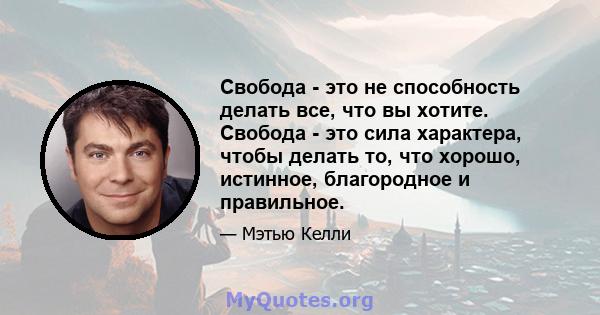 Свобода - это не способность делать все, что вы хотите. Свобода - это сила характера, чтобы делать то, что хорошо, истинное, благородное и правильное.