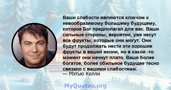 Ваши слабости являются ключом к невообразимому большему будущему, которое Бог предполагал для вас. Ваши сильные стороны, вероятно, уже несут все фрукты, которые они могут. Они будут продолжать нести эти хорошие фрукты в 