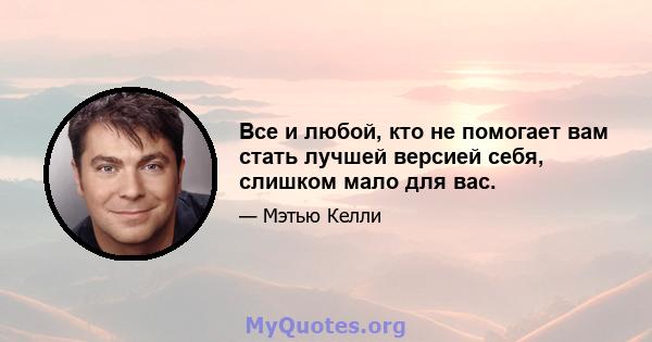 Все и любой, кто не помогает вам стать лучшей версией себя, слишком мало для вас.