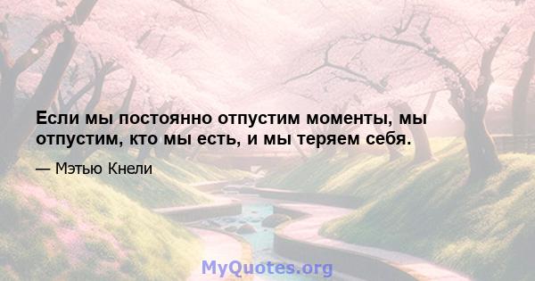 Если мы постоянно отпустим моменты, мы отпустим, кто мы есть, и мы теряем себя.