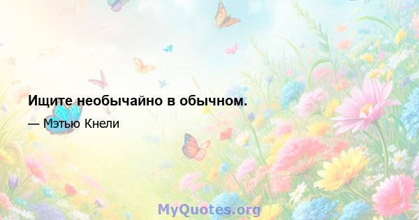 Ищите необычайно в обычном.