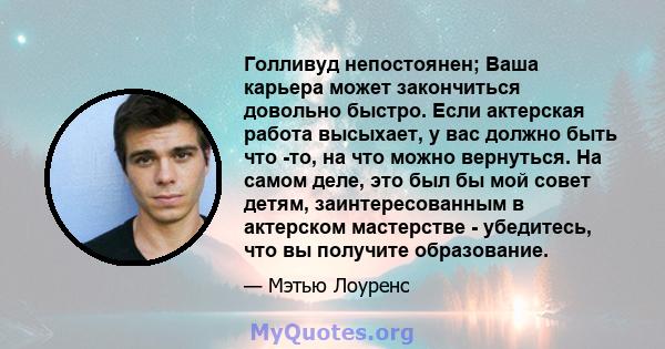 Голливуд непостоянен; Ваша карьера может закончиться довольно быстро. Если актерская работа высыхает, у вас должно быть что -то, на что можно вернуться. На самом деле, это был бы мой совет детям, заинтересованным в