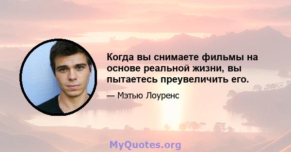 Когда вы снимаете фильмы на основе реальной жизни, вы пытаетесь преувеличить его.