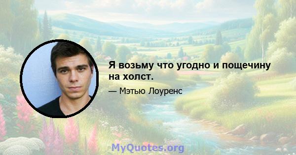 Я возьму что угодно и пощечину на холст.