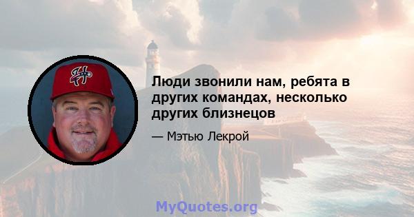 Люди звонили нам, ребята в других командах, несколько других близнецов