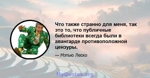 Что также странно для меня, так это то, что публичные библиотеки всегда были в авангарде противоположной цензуры.