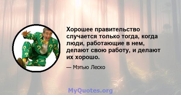 Хорошее правительство случается только тогда, когда люди, работающие в нем, делают свою работу, и делают их хорошо.