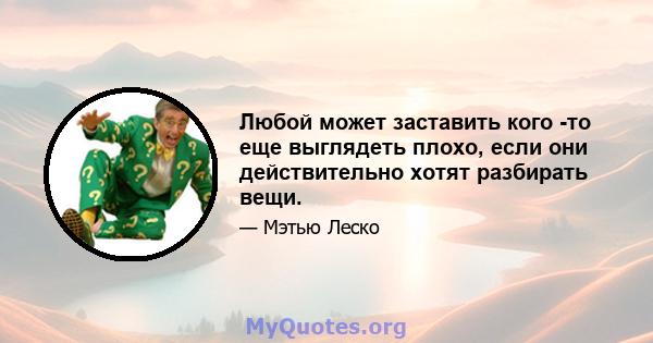 Любой может заставить кого -то еще выглядеть плохо, если они действительно хотят разбирать вещи.