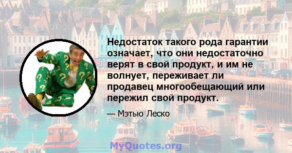 Недостаток такого рода гарантии означает, что они недостаточно верят в свой продукт, и им не волнует, переживает ли продавец многообещающий или пережил свой продукт.