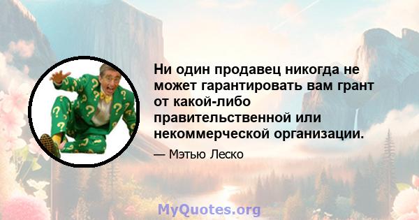 Ни один продавец никогда не может гарантировать вам грант от какой-либо правительственной или некоммерческой организации.