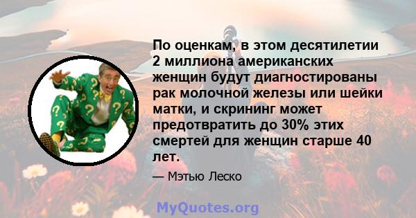 По оценкам, в этом десятилетии 2 миллиона американских женщин будут диагностированы рак молочной железы или шейки матки, и скрининг может предотвратить до 30% этих смертей для женщин старше 40 лет.